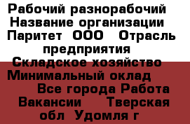 Рабочий-разнорабочий › Название организации ­ Паритет, ООО › Отрасль предприятия ­ Складское хозяйство › Минимальный оклад ­ 25 300 - Все города Работа » Вакансии   . Тверская обл.,Удомля г.